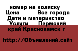 номер на коляску  › Цена ­ 300 - Все города Дети и материнство » Услуги   . Пермский край,Краснокамск г.